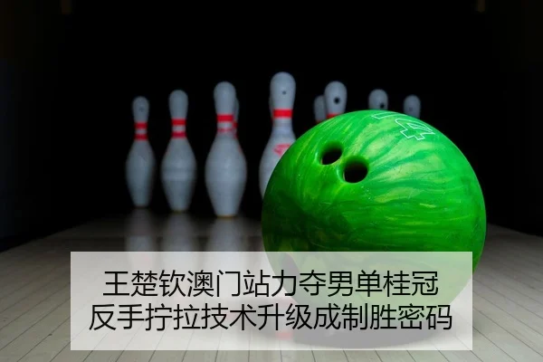 王楚钦澳门站力夺男单桂冠 反手拧拉技术升级成制胜密码